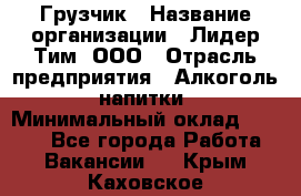 Грузчик › Название организации ­ Лидер Тим, ООО › Отрасль предприятия ­ Алкоголь, напитки › Минимальный оклад ­ 7 000 - Все города Работа » Вакансии   . Крым,Каховское